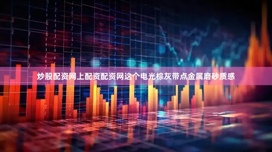 炒股配资网上配资配资网这个电光棕灰带点金属磨砂质感