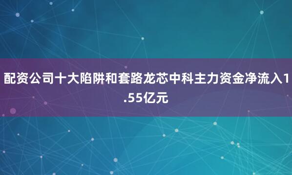 配资公司十大陷阱和套路龙芯中科主力资金净流入1.55亿元