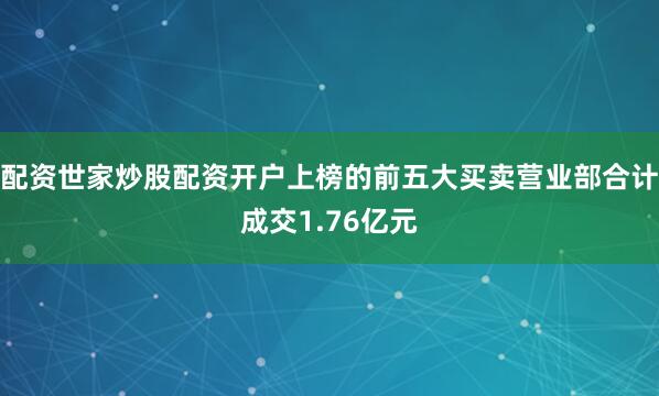 配资世家炒股配资开户上榜的前五大买卖营业部合计成交1.76亿元