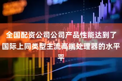 全国配资公司公司产品性能达到了国际上同类型主流高端处理器的水平