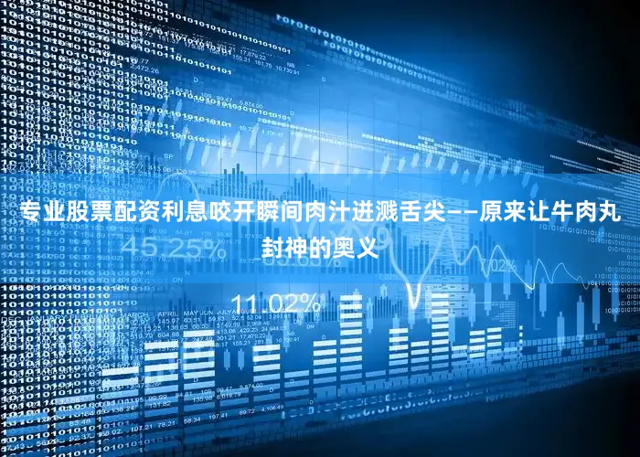 专业股票配资利息咬开瞬间肉汁迸溅舌尖——原来让牛肉丸封神的奥义