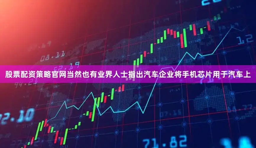股票配资策略官网当然也有业界人士指出汽车企业将手机芯片用于汽车上