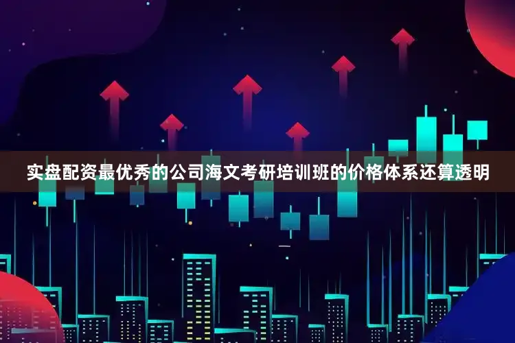 实盘配资最优秀的公司海文考研培训班的价格体系还算透明