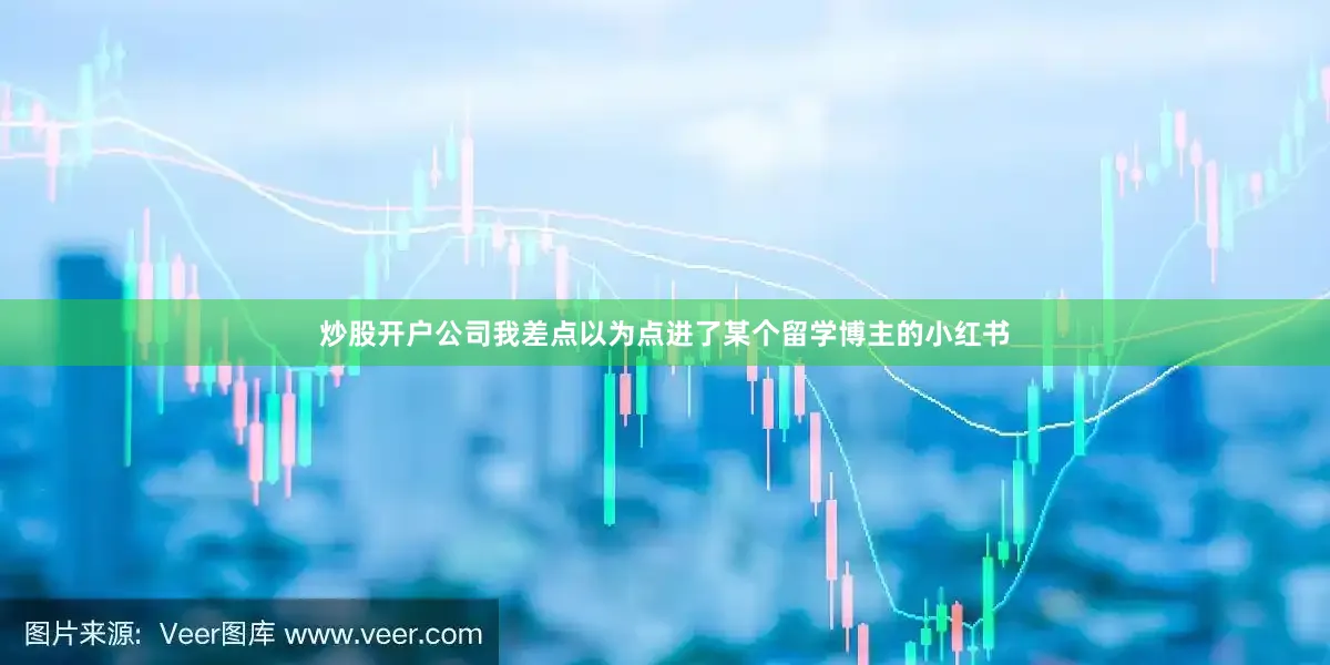 炒股开户公司我差点以为点进了某个留学博主的小红书