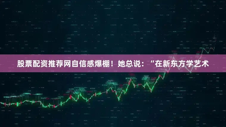 股票配资推荐网自信感爆棚！她总说：“在新东方学艺术