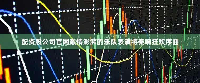 配资股公司官网激情澎湃的乐队表演将奏响狂欢序曲