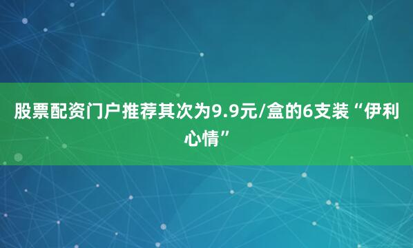 股票配资门户推荐其次为9.9元/盒的6支装“伊利心情”