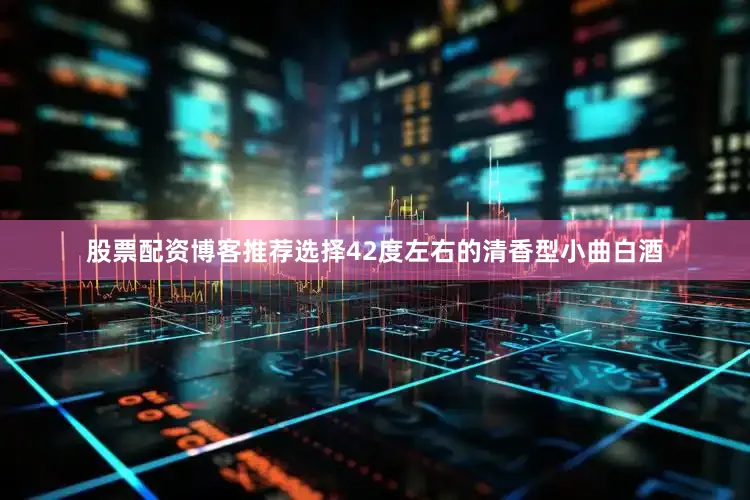 股票配资博客推荐选择42度左右的清香型小曲白酒
