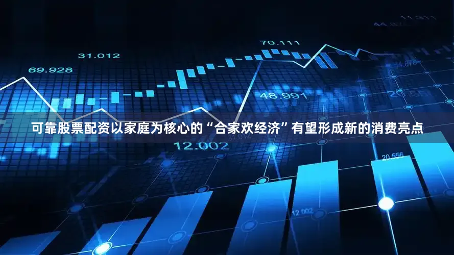 可靠股票配资以家庭为核心的“合家欢经济”有望形成新的消费亮点