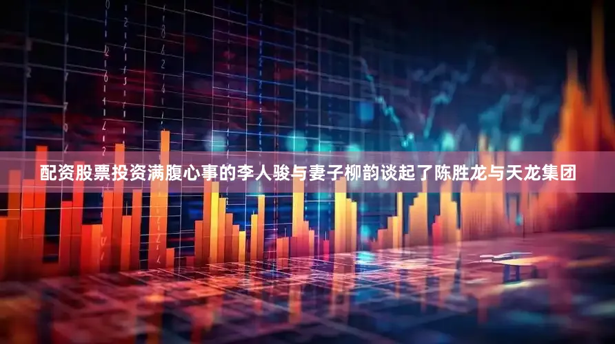 配资股票投资满腹心事的李人骏与妻子柳韵谈起了陈胜龙与天龙集团