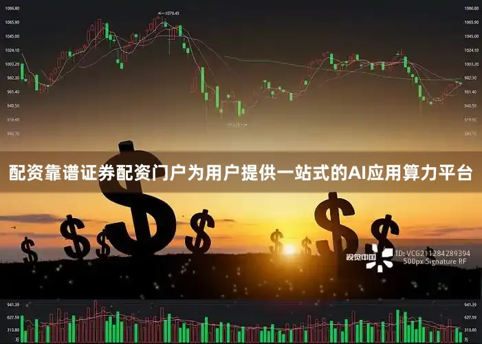 配资靠谱证券配资门户为用户提供一站式的AI应用算力平台