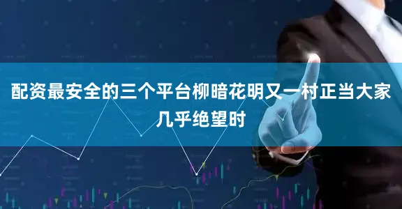 配资最安全的三个平台柳暗花明又一村正当大家几乎绝望时