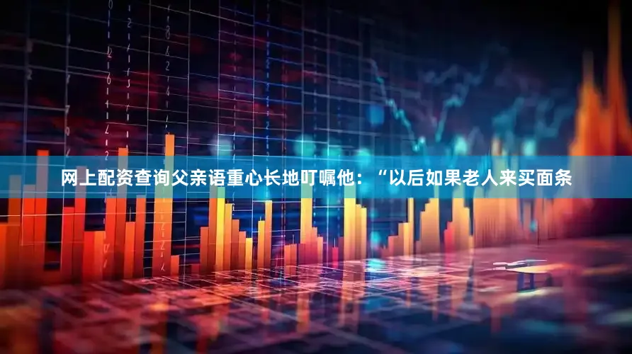网上配资查询父亲语重心长地叮嘱他：“以后如果老人来买面条