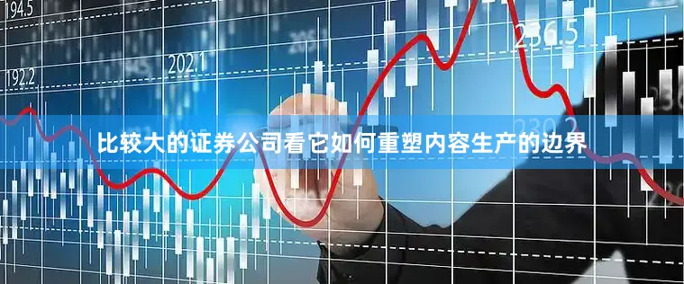 比较大的证券公司看它如何重塑内容生产的边界