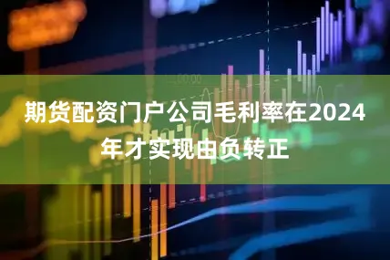 期货配资门户公司毛利率在2024年才实现由负转正