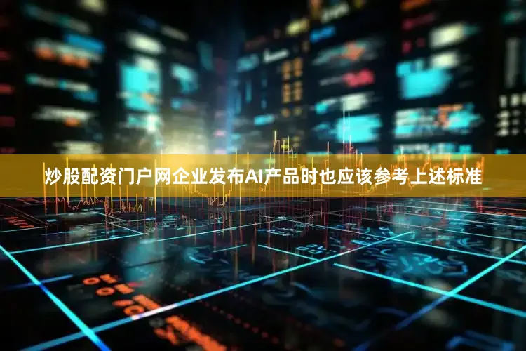 炒股配资门户网企业发布AI产品时也应该参考上述标准