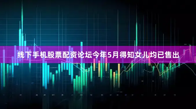 线下手机股票配资论坛今年5月得知女儿均已售出