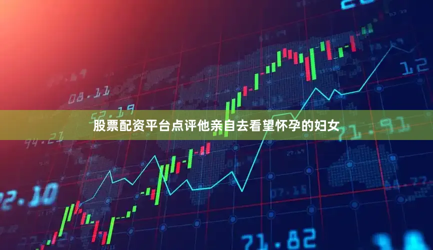 股票配资平台点评他亲自去看望怀孕的妇女
