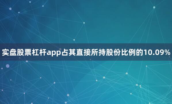 实盘股票杠杆app占其直接所持股份比例的10.09%