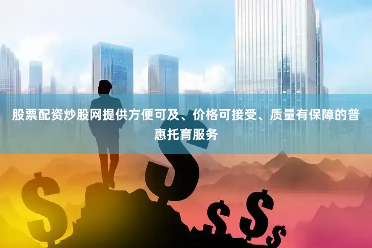 股票配资炒股网提供方便可及、价格可接受、质量有保障的普惠托育服务