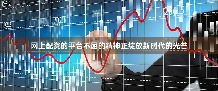 网上配资的平台不屈的精神正绽放新时代的光芒