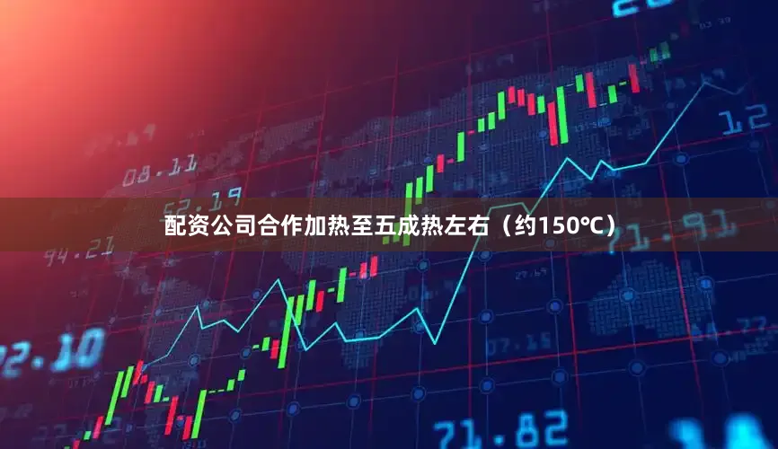 配资公司合作加热至五成热左右（约150℃）