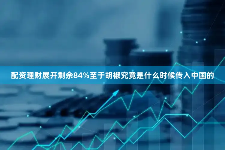 配资理财展开剩余84%至于胡椒究竟是什么时候传入中国的