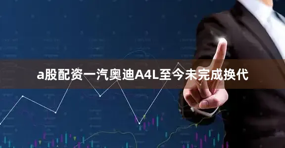 a股配资一汽奥迪A4L至今未完成换代