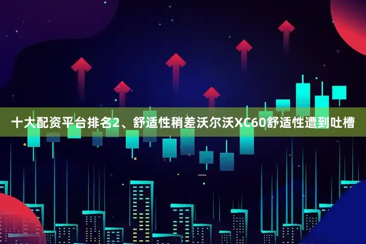 十大配资平台排名2、舒适性稍差沃尔沃XC60舒适性遭到吐槽