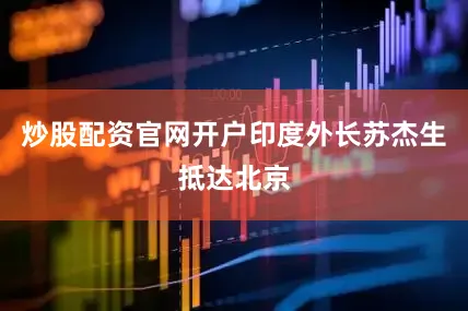 炒股配资官网开户印度外长苏杰生抵达北京