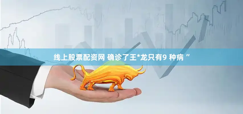 线上股票配资网 确诊了王*龙只有9 种病 ”