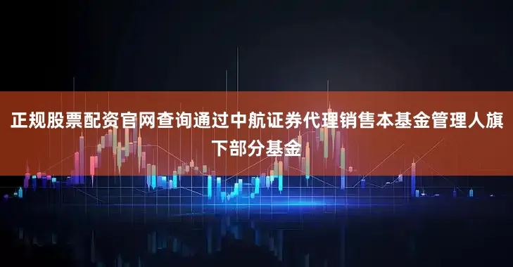 正规股票配资官网查询通过中航证券代理销售本基金管理人旗下部分基金