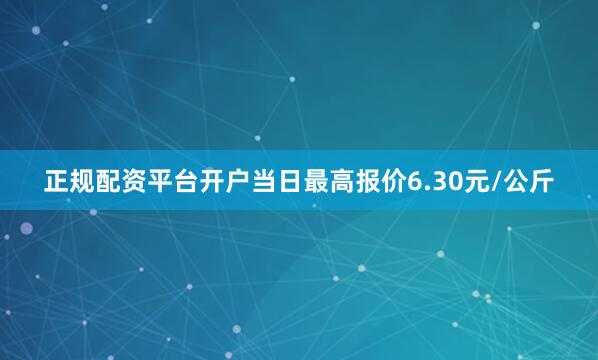 正规配资平台开户当日最高报价6.30元/公斤