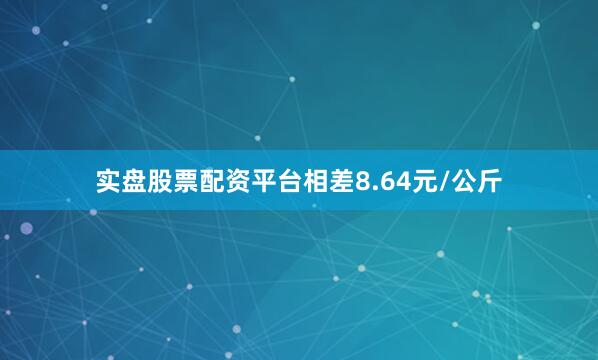 实盘股票配资平台相差8.64元/公斤