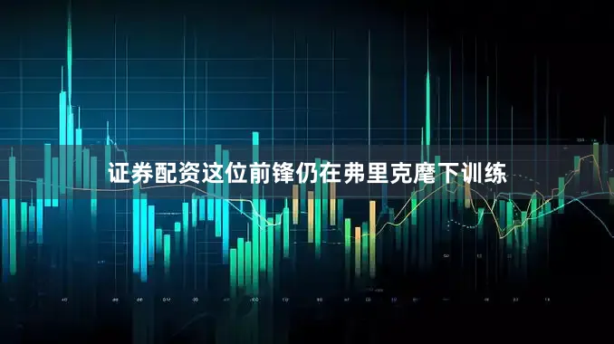 证券配资这位前锋仍在弗里克麾下训练