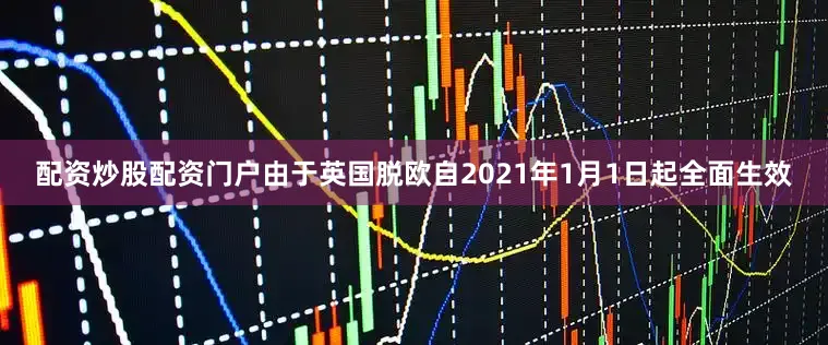 配资炒股配资门户　　由于英国脱欧自2021年1月1日起全面生效