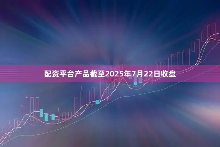 配资平台产品截至2025年7月22日收盘