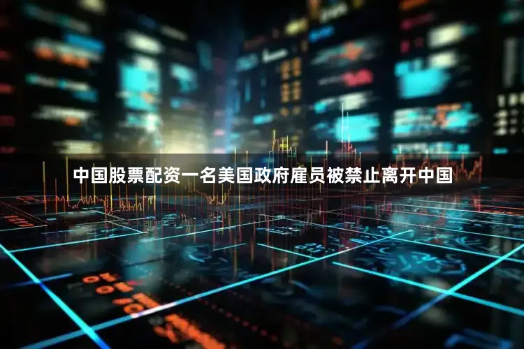 中国股票配资一名美国政府雇员被禁止离开中国