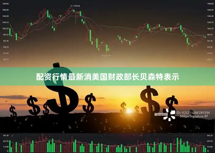 配资行情最新消美国财政部长贝森特表示