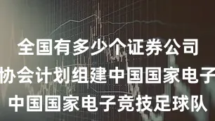 全国有多少个证券公司中国足球协会计划组建中国国家电子竞技足球队
