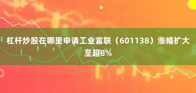 杠杆炒股在哪里申请工业富联（601138）涨幅扩大至超8%