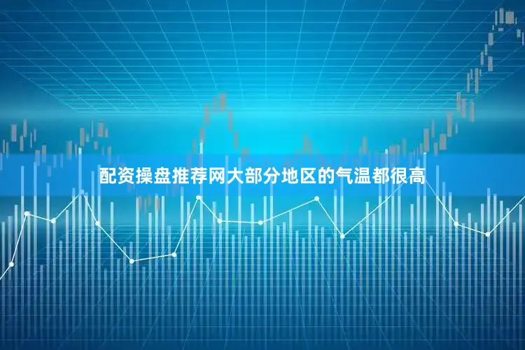 配资操盘推荐网大部分地区的气温都很高