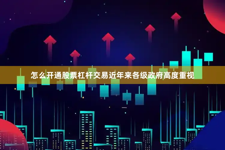 怎么开通股票杠杆交易近年来各级政府高度重视