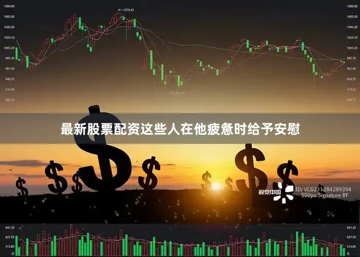 最新股票配资这些人在他疲惫时给予安慰
