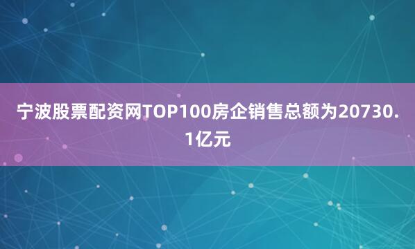 宁波股票配资网TOP100房企销售总额为20730.1亿元