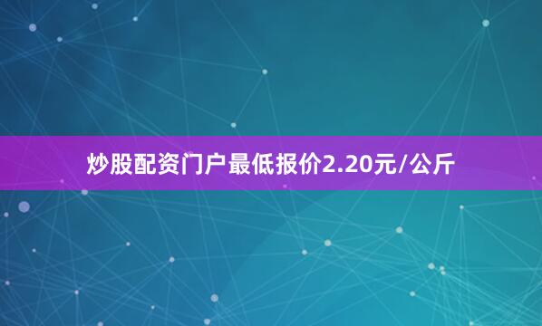 炒股配资门户最低报价2.20元/公斤