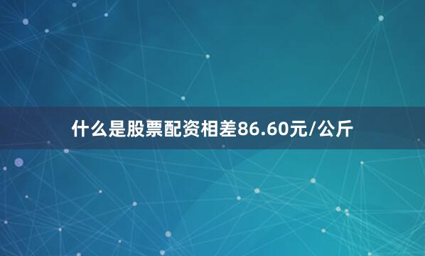 什么是股票配资相差86.60元/公斤