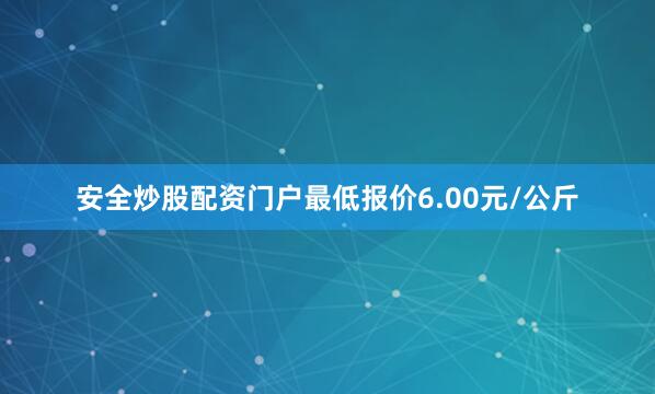 安全炒股配资门户最低报价6.00元/公斤