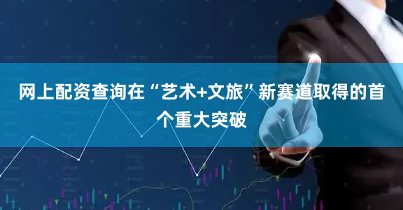 网上配资查询在“艺术+文旅”新赛道取得的首个重大突破
