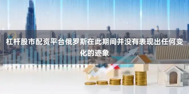 杠杆股市配资平台俄罗斯在此期间并没有表现出任何变化的迹象